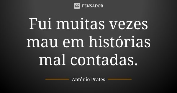Fui muitas vezes mau em histórias mal contadas.... Frase de António Prates.