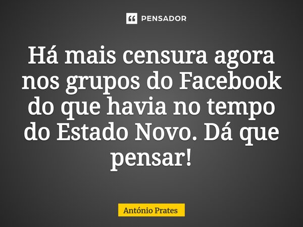 ⁠Há mais censura agora nos grupos do Facebook do que havia no tempo do Estado Novo. Dá que pensar!... Frase de António Prates.