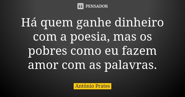 Há quem ganhe dinheiro com a poesia, mas os pobres como eu fazem amor com as palavras.... Frase de António Prates.