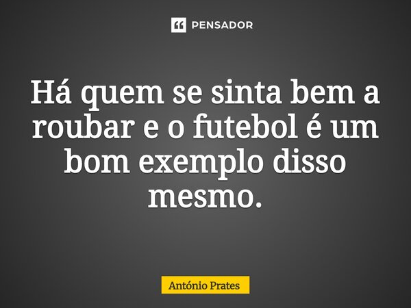 ⁠Há quem se sinta bem a roubar e o futebol é um bom exemplo disso mesmo.... Frase de António Prates.