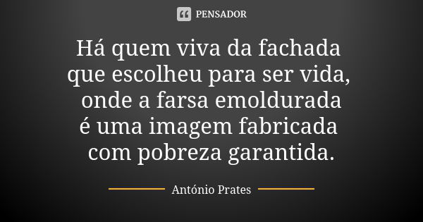 Há quem viva da fachada que escolheu para ser vida, onde a farsa emoldurada é uma imagem fabricada com pobreza garantida.... Frase de António Prates.