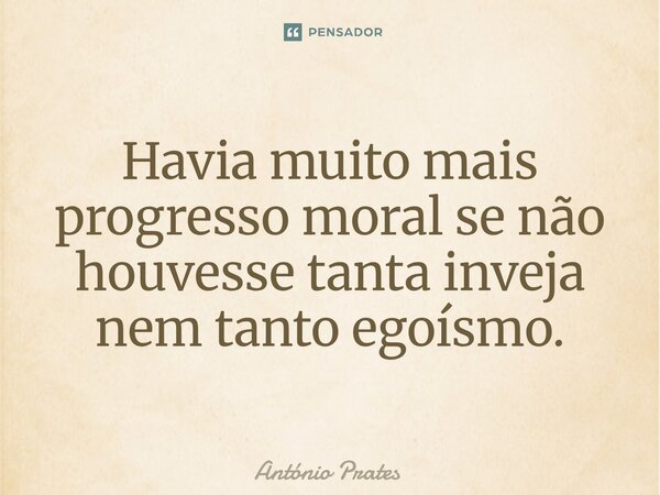 ⁠Havia muito mais progresso moral se não houvesse tanta inveja nem tanto egoísmo.... Frase de António Prates.