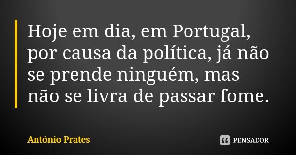 Hoje em dia, em Portugal, por causa da política, já não se prende ninguém, mas não se livra de passar fome.... Frase de António Prates.