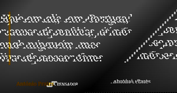 Hoje em dia, em Portugal, por causa da política, já não se prende ninguém, mas não se livra de passar fome.... Frase de António Prates.