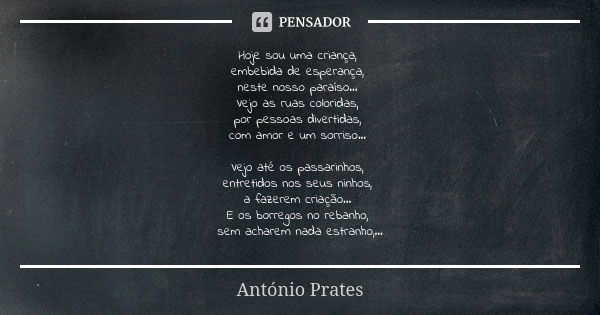 Hoje sou uma criança, embebida de esperança, neste nosso paraíso... Vejo as ruas coloridas, por pessoas divertidas, com amor e um sorriso... Vejo até os passari... Frase de António Prates.