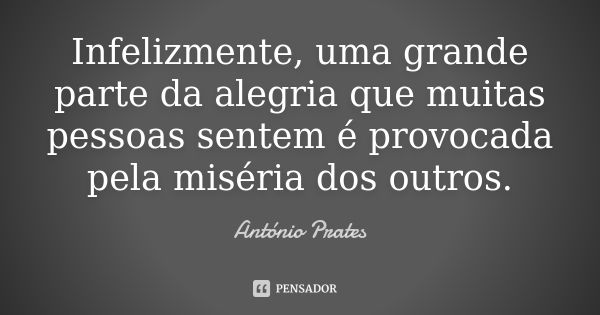 Infelizmente, uma grande parte da alegria que muitas pessoas sentem é provocada pela miséria dos outros.... Frase de António Prates.