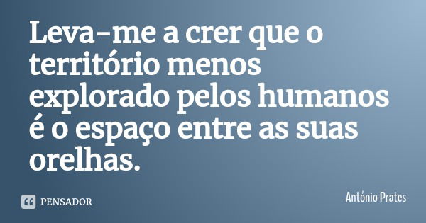 Leva-me a crer que o território menos explorado pelos humanos é o espaço entre as suas orelhas.... Frase de António Prates.