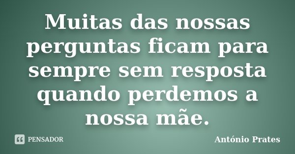 Muitas das nossas perguntas ficam para sempre sem resposta quando perdemos a nossa mãe.... Frase de António Prates.