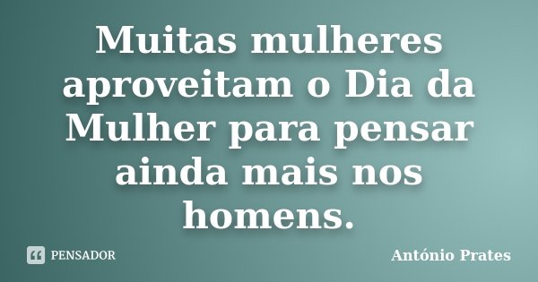 Muitas mulheres aproveitam o Dia da Mulher para pensar ainda mais nos homens.... Frase de António Prates.
