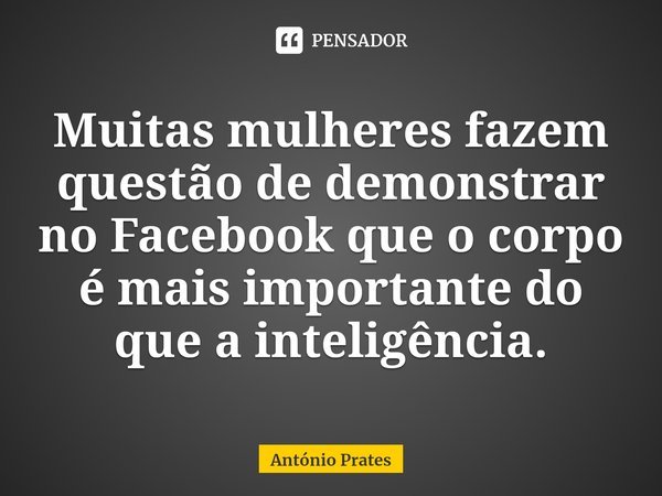 ⁠Muitas mulheres fazem questão de demonstrar no Facebook que o corpo é mais importante do que a inteligência.... Frase de António Prates.