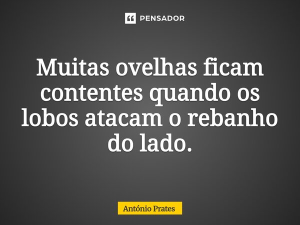 ⁠Muitas ovelhas ficam contentes quando os lobos atacam o rebanho do lado.... Frase de António Prates.