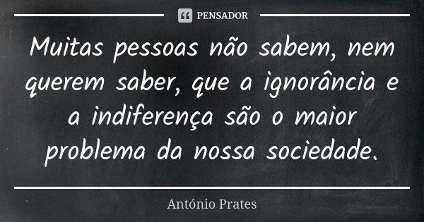 Muitas pessoas não sabem, nem querem saber, que a ignorância e a indiferença são o maior problema da nossa sociedade.... Frase de António Prates.