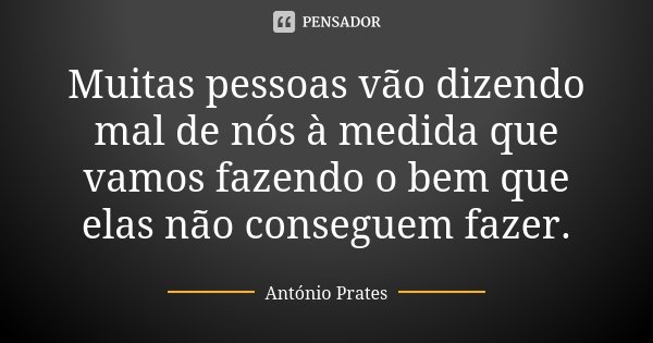 Muitas pessoas vão dizendo mal de nós à medida que vamos fazendo o bem que elas não conseguem fazer.... Frase de António Prates.