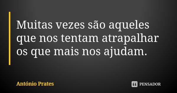 Muitas vezes são aqueles que nos tentam atrapalhar os que mais nos ajudam.... Frase de António Prates.