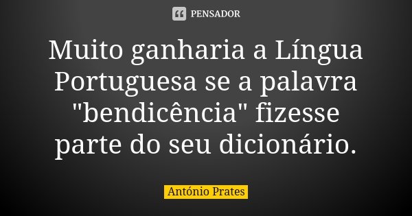 Muito ganharia a Língua Portuguesa se a palavra "bendicência" fizesse parte do seu dicionário.... Frase de António Prates.