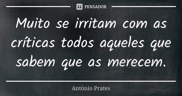 Muito se irritam com as críticas todos aqueles que sabem que as merecem.... Frase de António Prates.