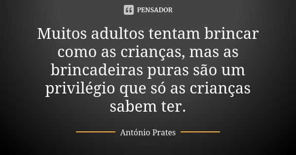 Muitos adultos tentam brincar como as crianças, mas as brincadeiras puras são um privilégio que só as crianças sabem ter.... Frase de António Prates.