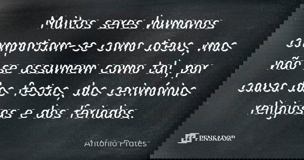 Muitos seres humanos comportam-se como ateus, mas não se assumem como tal, por causa das festas, das cerimónias religiosas e dos feriados.... Frase de António Prates.