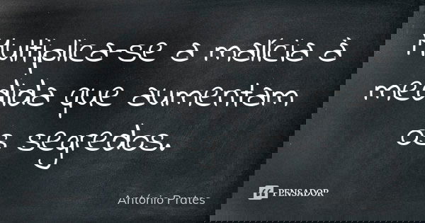 Multiplica-se a malícia à medida que aumentam os segredos.... Frase de António Prates.