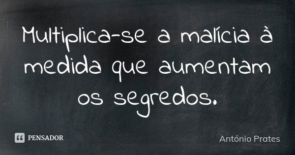 Multiplica-se a malícia à medida que aumentam os segredos.... Frase de António Prates.