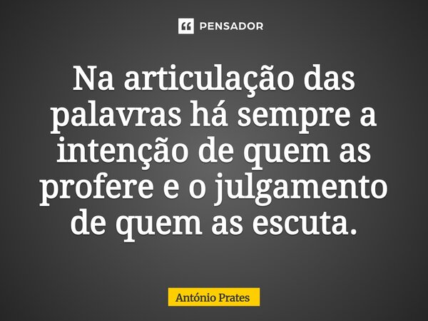 ⁠Na articulação das palavras há sempre a intenção de quem as profere e o julgamento de quem as escuta.... Frase de António Prates.