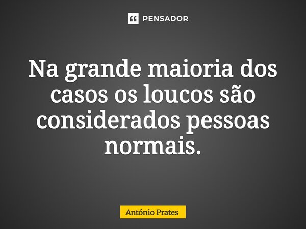 ⁠Na grande maioria dos casos os loucos são considerados pessoas normais.... Frase de António Prates.