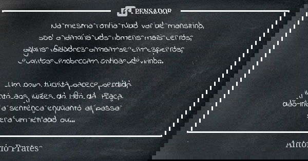 Na mesma rotina tudo vai de mansinho, sob a lamúria dos homens mais certos, alguns faladores armam-se em espertos, e outros emborcam rotinas de vinho... Um novo... Frase de António Prates.