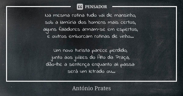 Na mesma rotina tudo vai de mansinho, sob a lamúria dos homens mais certos, alguns faladores armam-se em espertos, e outros emborcam rotinas de vinho... Um novo... Frase de António Prates.