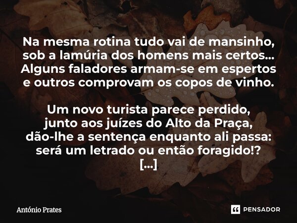 Na mesma rotina tudo vai de mansinho, sob a lamúria dos homens mais certos... Alguns faladores armam-se em espertos e outros comprovam os copos de vinho. Um no... Frase de António Prates.