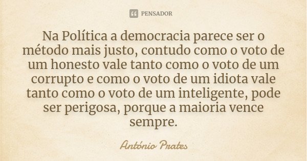 Na Política a democracia parece ser o método mais justo, contudo como o voto de um honesto vale tanto como o voto de um corrupto e como o voto de um idiota vale... Frase de António Prates.