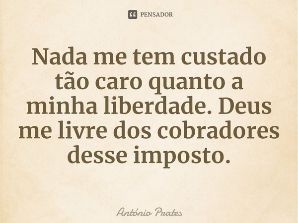 ⁠⁠Nada me tem custado tão caro quanto a minha liberdade. Deus me livre dos cobradores desse imposto.... Frase de António Prates.