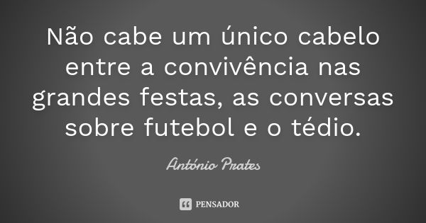 Não cabe um único cabelo entre a convivência nas grandes festas, as conversas sobre futebol e o tédio.... Frase de António Prates.