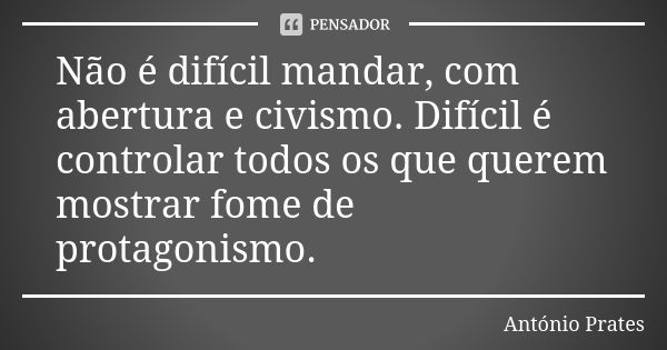 Não é difícil mandar, com abertura e civismo. Difícil é controlar todos os que querem mostrar fome de protagonismo.... Frase de António Prates.