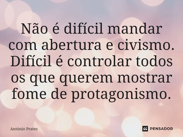 ⁠Não é difícil mandar com abertura e civismo. Difícil é controlar todos os que querem mostrar fome de protagonismo.... Frase de António Prates.