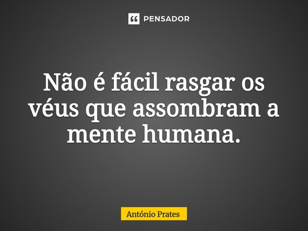 ⁠Não é fácil rasgar os véus que assombram a mente humana.... Frase de António Prates.