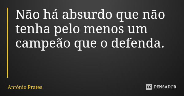 Não há absurdo que não tenha pelo menos um campeão que o defenda.... Frase de António Prates.