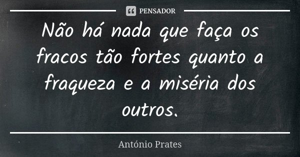 Não há nada que faça os fracos tão fortes quanto a fraqueza e a miséria dos outros.... Frase de António Prates.