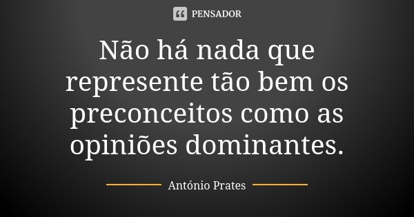 Não há nada que represente tão bem os preconceitos como as opiniões dominantes.... Frase de António Prates.
