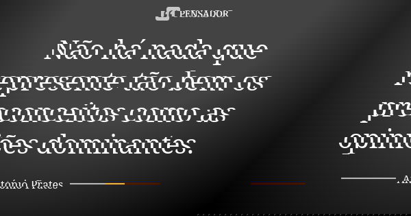 Não há nada que represente tão bem os preconceitos como as opiniões dominantes.... Frase de António Prates.