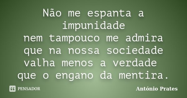 Não me espanta a impunidade nem tampouco me admira que na nossa sociedade valha menos a verdade que o engano da mentira.... Frase de António Prates.