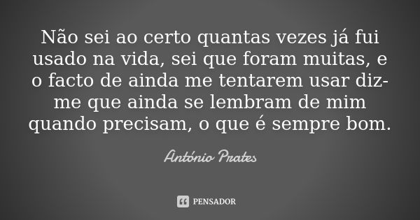 Não sei ao certo quantas vezes já fui usado na vida, sei que foram muitas, e o facto de ainda me tentarem usar diz-me que ainda se lembram de mim quando precisa... Frase de António Prates.