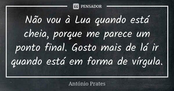 Não vou à Lua quando está cheia, porque me parece um ponto final. Gosto mais de lá ir quando está em forma de vírgula.... Frase de António Prates.