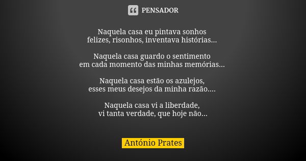 Naquela casa eu pintava sonhos felizes, risonhos, inventava histórias... Naquela casa guardo o sentimento em cada momento das minhas memórias... Naquela casa es... Frase de António Prates.