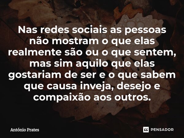 ⁠Nas redes sociais as pessoas não mostram o que elas realmente são ou o que sentem, mas sim aquilo que elas gostariam de ser e o que sabem que causa inveja, des... Frase de António Prates.