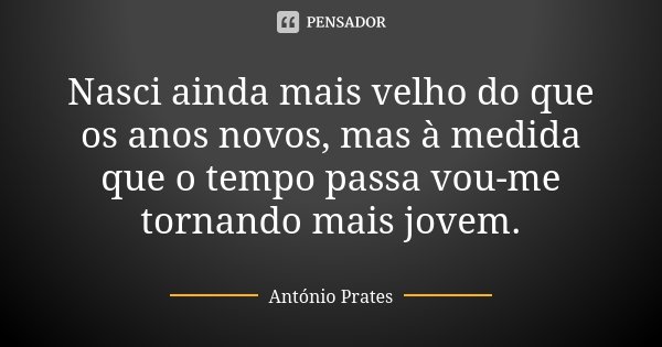 Nasci ainda mais velho do que os anos novos, mas à medida que o tempo passa vou-me tornando mais jovem.... Frase de António Prates.