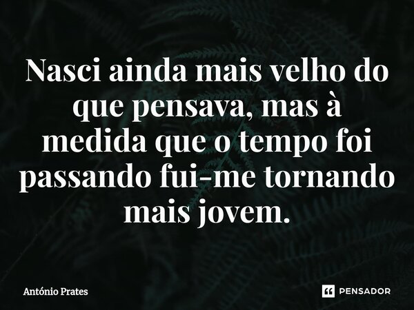 ⁠Nasci ainda mais velho do que pensava, mas à medida que o tempo foi passando fui-me tornando mais jovem.... Frase de António Prates.