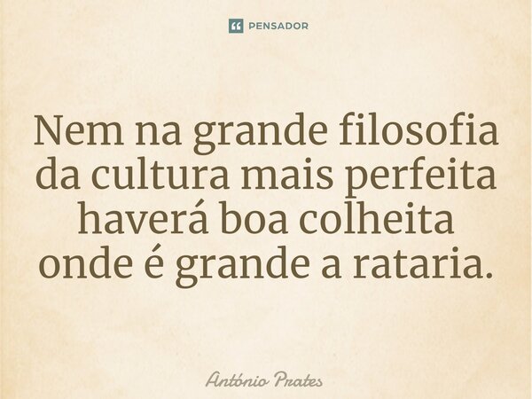 ⁠Nem na grande filosofia da cultura mais perfeita haverá boa colheita onde é grande a rataria.... Frase de António Prates.