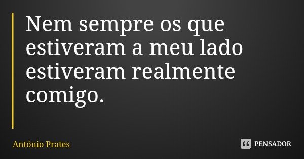 Nem sempre os que estiveram a meu lado estiveram realmente comigo.... Frase de António Prates.