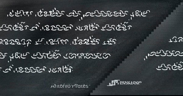 Nem todas as pessoas que estão à nossa volta estão connosco, e nem todas as pessoas que estão connosco estão à nossa volta.... Frase de António Prates.