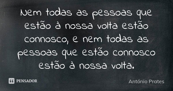 Nem todas as pessoas que estão à nossa volta estão connosco, e nem todas as pessoas que estão connosco estão à nossa volta.... Frase de António Prates.